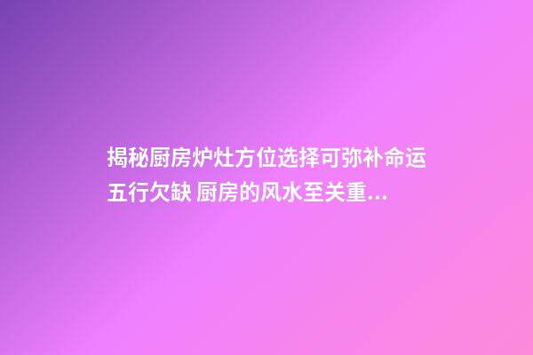 揭秘厨房炉灶方位选择可弥补命运五行欠缺 厨房的风水至关重要助